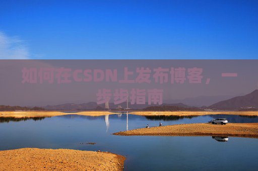 如何在CSDN上发布博客,一步步指南
